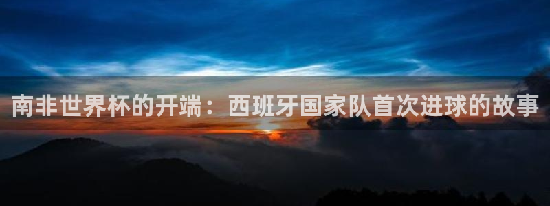 世预赛免费直播入口：南非世界杯的开端：西班牙国家队首次进球的故事