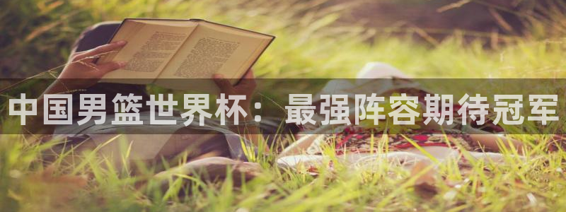 世界杯直播在线观看入口：中国男篮世界杯：最强阵容期待冠军