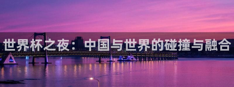 足球世界杯2026年赛程时间表：世界杯之夜：中国与世界的碰撞与融合