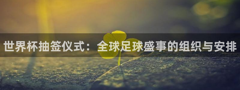 世界杯转播表：世界杯抽签仪式：全球足球盛事的组织与安排